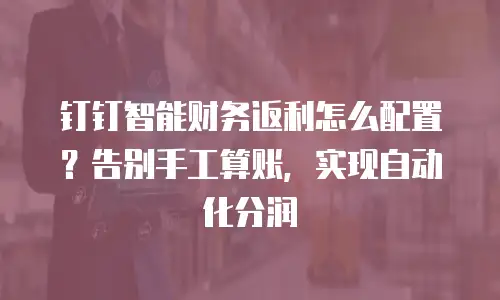 钉钉智能财务返利怎么配置？告别手工算账，实现自动化分润
