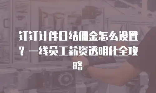 钉钉计件日结佣金怎么设置？一线员工薪资透明化全攻略