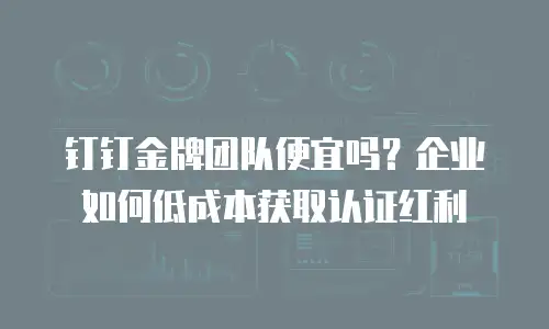 钉钉金牌团队便宜吗？企业如何低成本获取认证红利