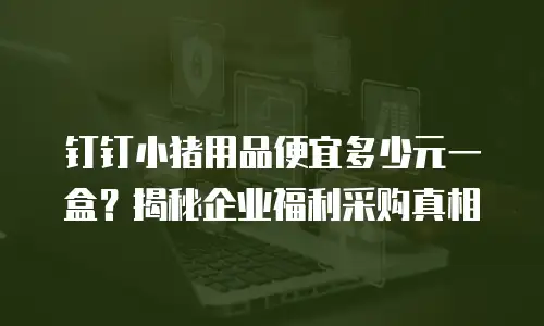 钉钉小猪用品便宜多少元一盒？揭秘企业福利采购真相
