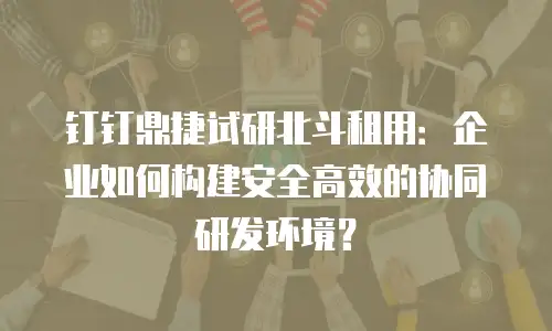 钉钉鼎捷试研北斗租用：企业如何构建安全高效的协同研发环境？