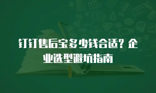 钉钉售后宝多少钱合适？企业选型避坑指南