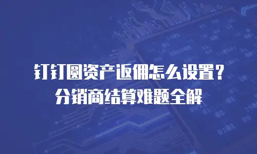 钉钉圆资产返佣怎么设置？分销商结算难题全解