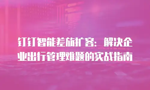钉钉智能差旅扩容：解决企业出行管理难题的实战指南