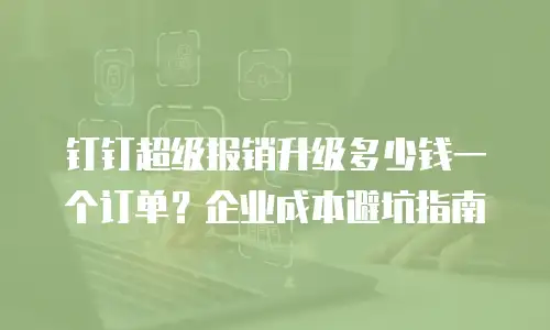 钉钉超级报销升级多少钱一个订单？企业成本避坑指南