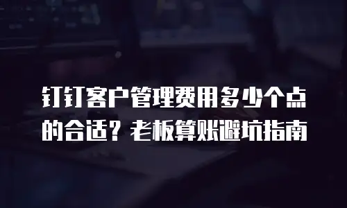 钉钉客户管理费用多少个点的合适？老板算账避坑指南