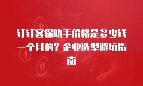 钉钉客保助手价格是多少钱一个月的？企业选型避坑指南