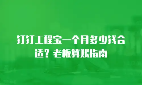 钉钉工程宝一个月多少钱合适？老板算账指南