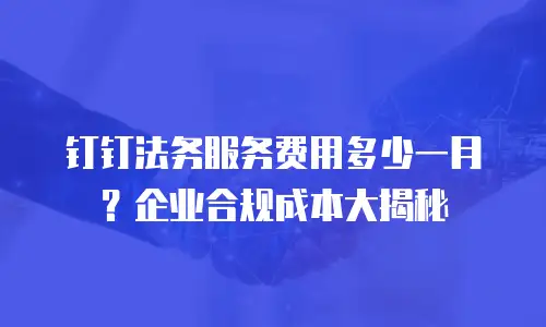 钉钉法务服务费用多少一月？企业合规成本大揭秘