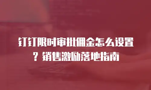 钉钉限时审批佣金怎么设置？销售激励落地指南