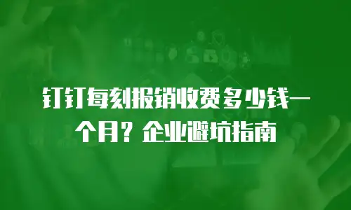 钉钉每刻报销收费多少钱一个月？企业避坑指南