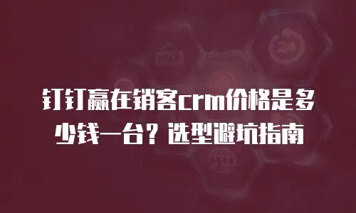 钉钉赢在销客crm价格是多少钱一台？选型避坑指南