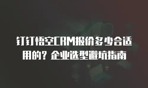 钉钉悟空CRM报价多少合适用的？企业选型避坑指南
