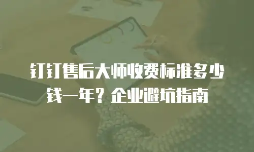 钉钉售后大师收费标准多少钱一年？企业避坑指南
