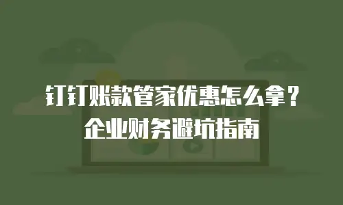 钉钉账款管家优惠怎么拿？企业财务避坑指南