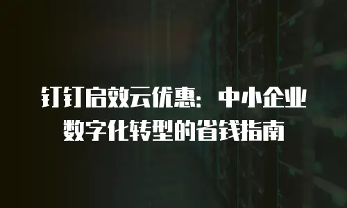 钉钉启效云优惠：中小企业数字化转型的省钱指南