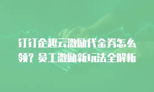 钉钉企趣云激励代金券怎么领？员工激励新玩法全解析