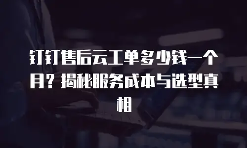 钉钉售后云工单多少钱一个月？揭秘服务成本与选型真相