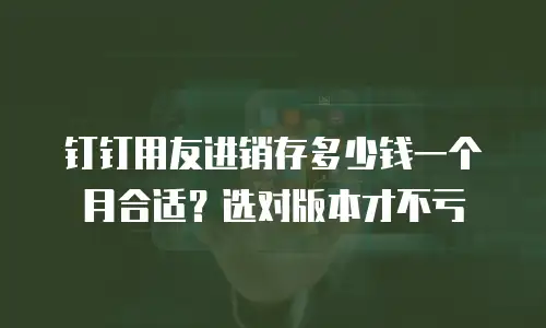 钉钉用友进销存多少钱一个月合适？选对版本才不亏