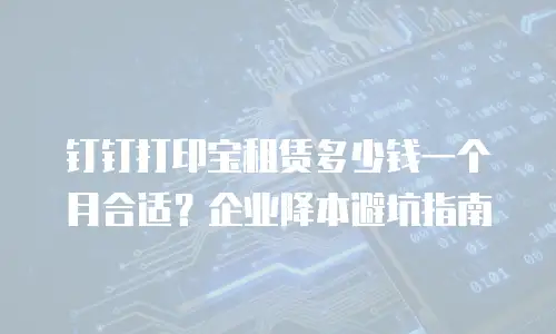钉钉打印宝租赁多少钱一个月合适？企业降本避坑指南