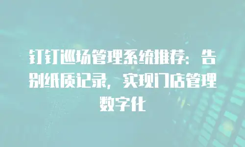 钉钉巡场管理系统推荐：告别纸质记录，实现门店管理数字化