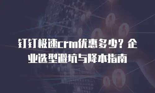 钉钉极速crm优惠多少？企业选型避坑与降本指南