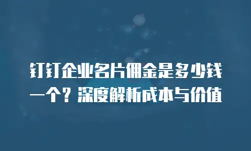 钉钉企业名片佣金是多少钱一个？深度解析成本与价值