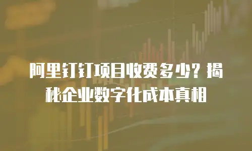 阿里钉钉项目收费多少？揭秘企业数字化成本真相