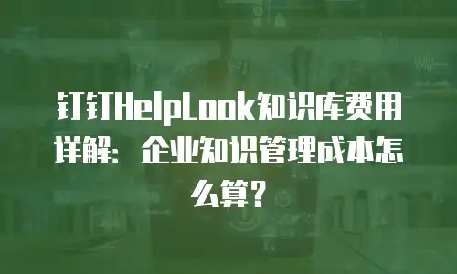 钉钉HelpLook知识库费用详解：企业知识管理成本怎么算？