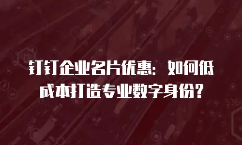 钉钉企业名片优惠：如何低成本打造专业数字身份？