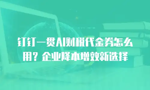 钉钉一贯AI财税代金券怎么用？企业降本增效新选择
