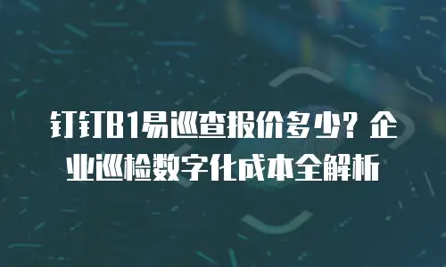 钉钉B1易巡查报价多少？企业巡检数字化成本全解析