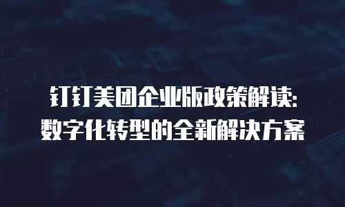 钉钉美团企业版政策解读：数字化转型的全新解决方案