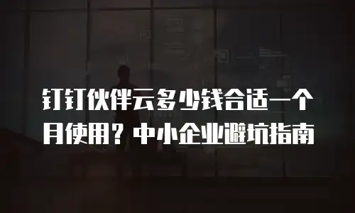钉钉伙伴云多少钱合适一个月使用？中小企业避坑指南