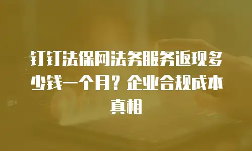 钉钉法保网法务服务返现多少钱一个月？企业合规成本真相