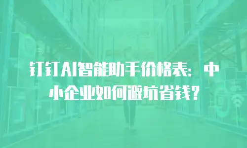 钉钉AI智能助手价格表：中小企业如何避坑省钱？