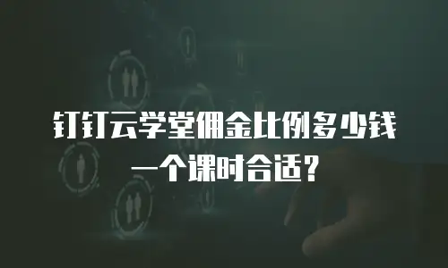 钉钉云学堂佣金比例多少钱一个课时合适？