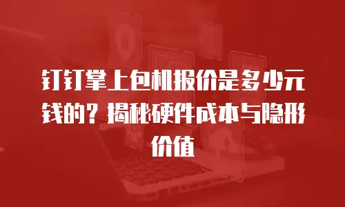 钉钉掌上包机报价是多少元钱的？揭秘硬件成本与隐形价值