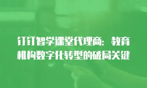 钉钉智学课堂代理商：教育机构数字化转型的破局关键