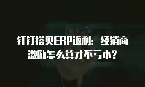 钉钉搭贝ERP返利：经销商激励怎么算才不亏本？