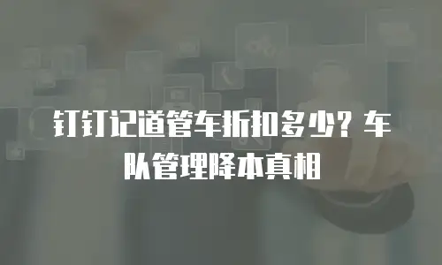 钉钉记道管车折扣多少？车队管理降本真相