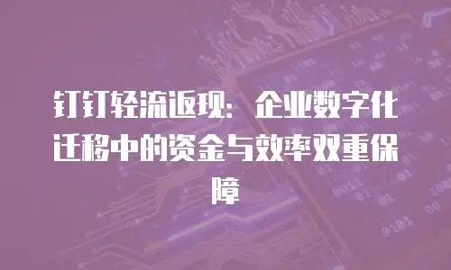 钉钉轻流返现：企业数字化迁移中的资金与效率双重保障