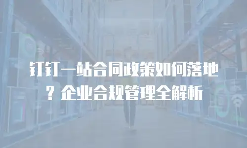 钉钉一站合同政策如何落地？企业合规管理全解析