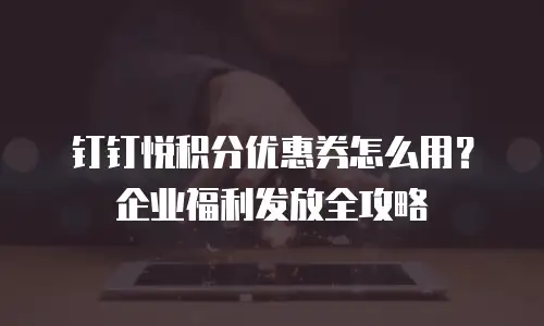 钉钉悦积分优惠券怎么用？企业福利发放全攻略