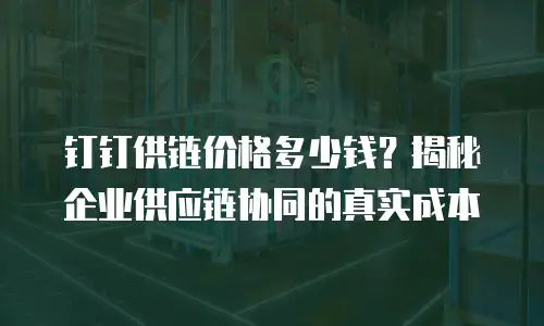 钉钉供链价格多少钱？揭秘企业供应链协同的真实成本