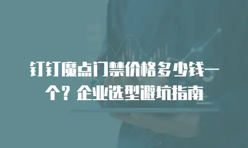 钉钉魔点门禁价格多少钱一个？企业选型避坑指南