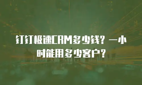 钉钉极速CRM多少钱？一小时能用多少客户？