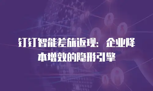 钉钉智能差旅返现：企业降本增效的隐形引擎