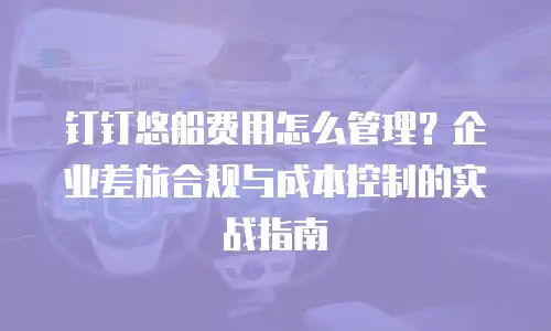 钉钉悠船费用怎么管理？企业差旅合规与成本控制的实战指南