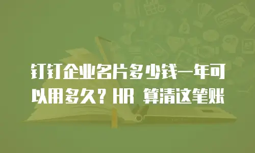 钉钉企业名片多少钱一年可以用多久？HR 算清这笔账